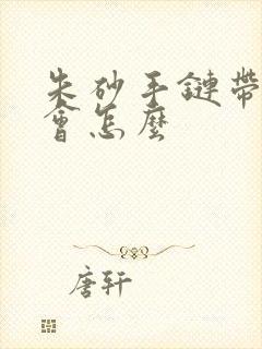 朱砂手链带久了会怎么