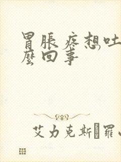 胃胀疼想吐是怎么回事