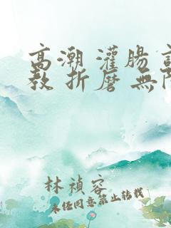 高潮 灌肠 调教 折磨 无限