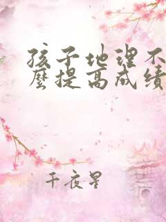 孩子地理不好怎么提高成绩