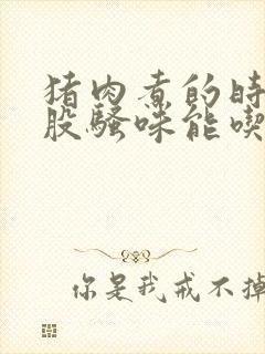 猪肉煮的时候有股骚味能吃吗