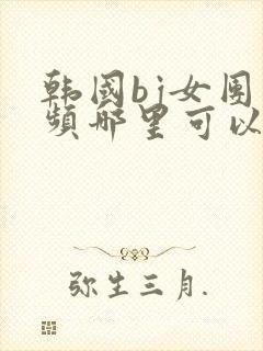 韩国bj女团视频哪里可以看