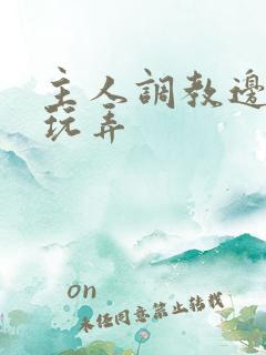 主人调教边c边玩弄