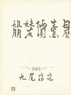 姐妹俩生日文案朋友圈怎么发