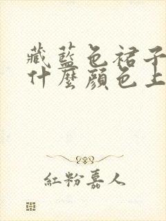 藏蓝色裙子搭配什么颜色上衣