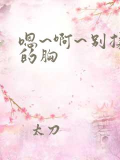 嗯~啊~别揉我的胸