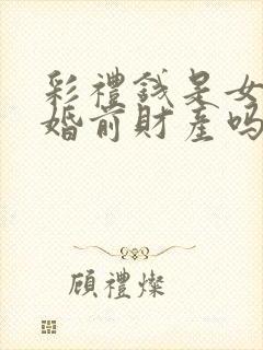 彩礼钱是女方的婚前财产吗