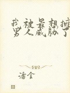 我被最想拥抱的男人威胁了无删减完整版