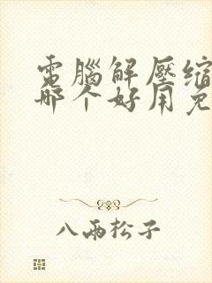 电脑解压缩软件哪个好用免费