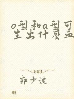 o型和a型可以生出什么血型