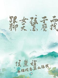 跟女孩子面对面聊天怎么找话题