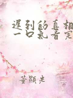 迟到的真相短剧一口气看完