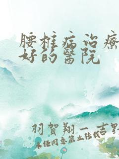 腰椎病治疗比较好的医院