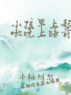 小孩早上起床咳嗽晚上睡前咳嗽是什么原因