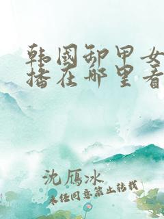 韩国卸甲女团直播在哪里看