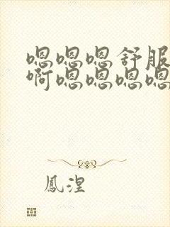 嗯嗯嗯舒服啊啊啊嗯嗯嗯嗯操