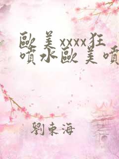 欧美xxxx狂喷水欧美喷水