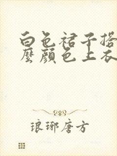 白色裙子搭配什么颜色上衣好看