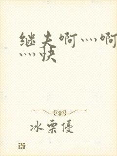 继夫啊灬啊灬啊灬快