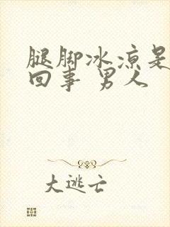 腿脚冰凉是怎么回事 男人