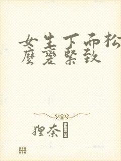 女生下面松弛怎么变紧致