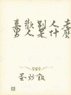 喜欢别人老婆的男人是什么心理