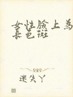 女性脸上为什么长色斑