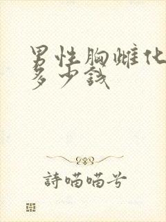 男性胸雌化手术多少钱