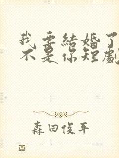 我要结婚了新郎不是你短剧免费观看