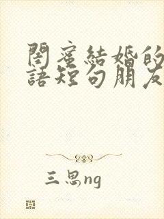 闺蜜结婚的祝福语短句朋友圈文案