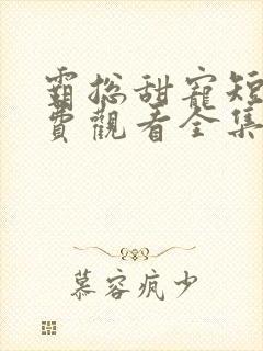 霸总甜宠短剧免费观看全集