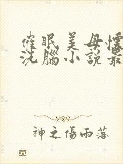 催眠美母怀孕的洗脑小说最新章节更