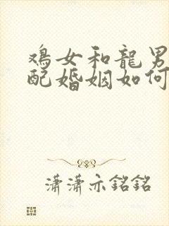 鸡女和龙男属相配婚姻如何