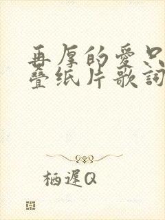 再厚的爱只是一叠纸片歌词