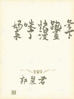 妈咪快跑爹地追来了漫画下拉式六漫画