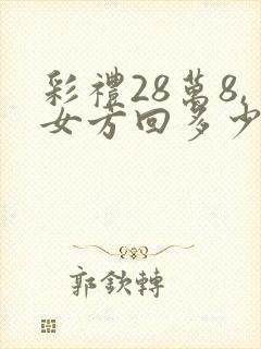 彩礼28万8,女方回多少