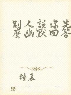 别人说你先忙怎么幽默回答