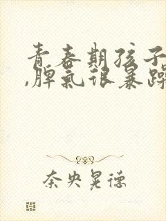 青春期孩子叛逆,脾气很暴躁