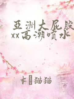 亚洲大屁股xxxx高潮喷水