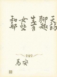 和女生聊天时有哪些有趣的话题?