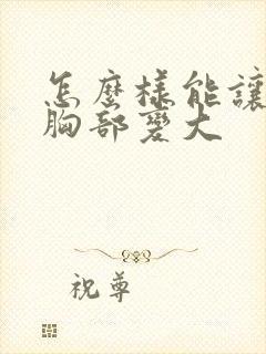 怎么样能让女人胸部变大