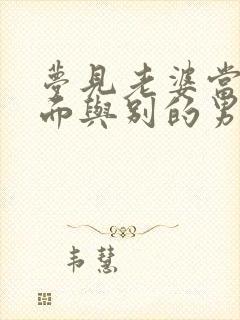 梦见老婆当自己面与别的男人暧昧