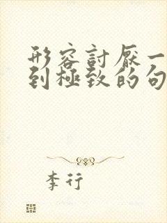 形容讨厌一个人到极致的句子