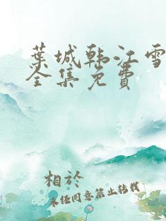 叶城韩江雪短剧全集免费