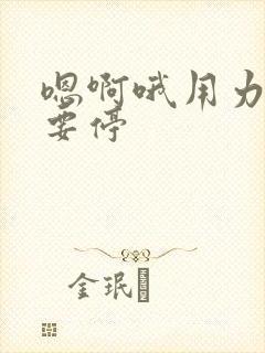 嗯啊哦用力插不要停