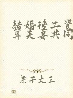 结婚后工资算不算夫妻共同财产?