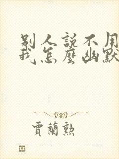 别人说不用感谢我怎么幽默回复