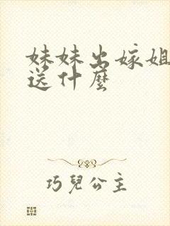 妹妹出嫁姐姐要送什么