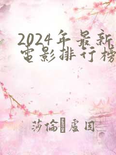 2024年最新电影排行榜前十名