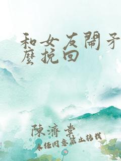 和女友闹矛盾怎么挽回